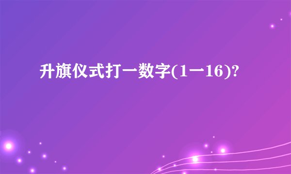 升旗仪式打一数字(1一16)?