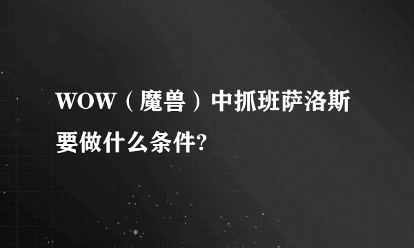 WOW（魔兽）中抓班萨洛斯要做什么条件?