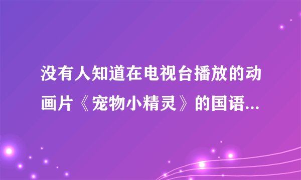 没有人知道在电视台播放的动画片《宠物小精灵》的国语版,哪里可以找到?