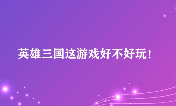 英雄三国这游戏好不好玩！