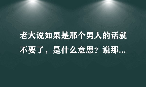 老大说如果是那个男人的话就不要了，是什么意思？说那男人以为有钱就可以了？