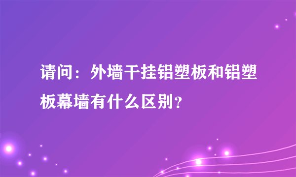 请问：外墙干挂铝塑板和铝塑板幕墙有什么区别？