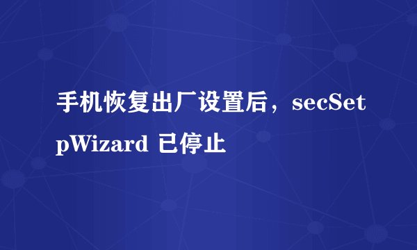 手机恢复出厂设置后，secSetpWizard 已停止