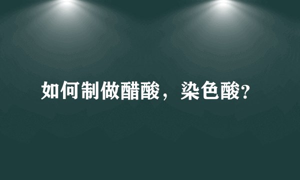 如何制做醋酸，染色酸？