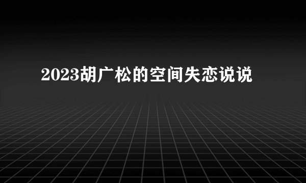 2023胡广松的空间失恋说说
