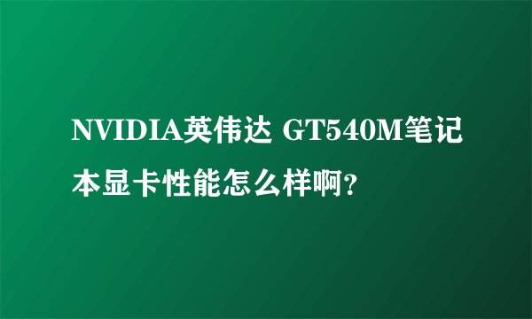 NVIDIA英伟达 GT540M笔记本显卡性能怎么样啊？