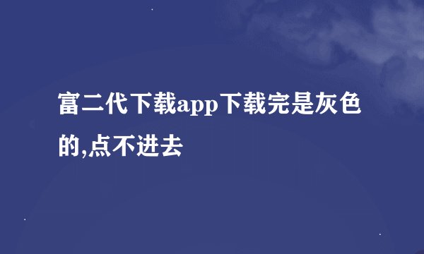 富二代下载app下载完是灰色的,点不进去