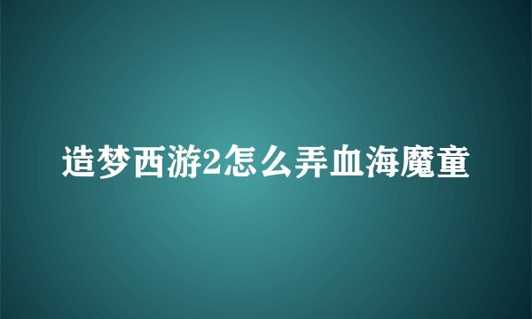 造梦西游2怎么弄血海魔童