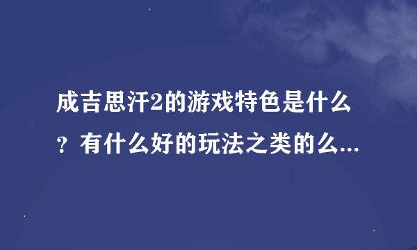 成吉思汗2的游戏特色是什么？有什么好的玩法之类的么？详细的