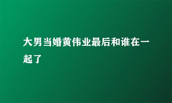 大男当婚黄伟业最后和谁在一起了