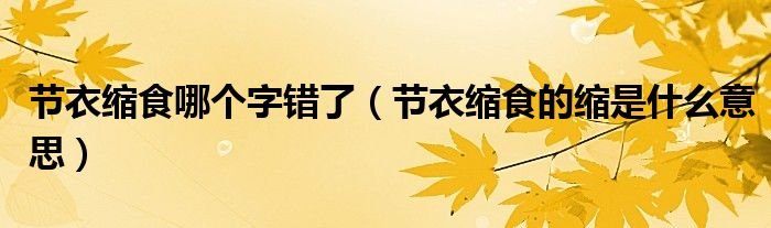 节衣缩食哪个字错了节衣缩食的缩是什么意思