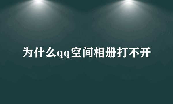为什么qq空间相册打不开