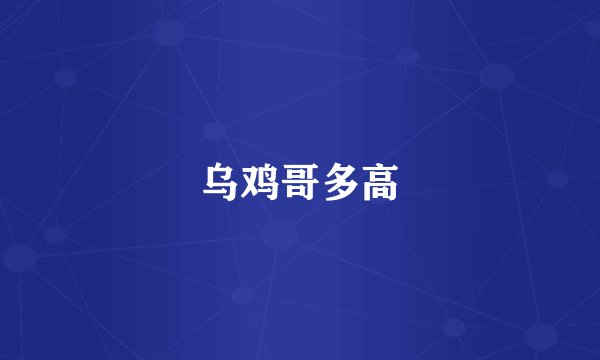 乌鸡哥多高