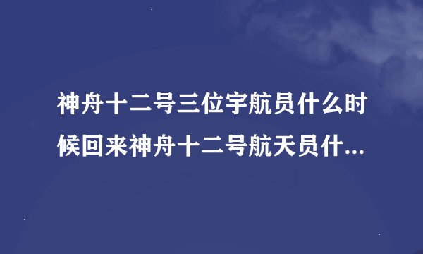 神舟十二号三位宇航员什么时候回来神舟十二号航天员什么时候回来