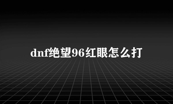 dnf绝望96红眼怎么打