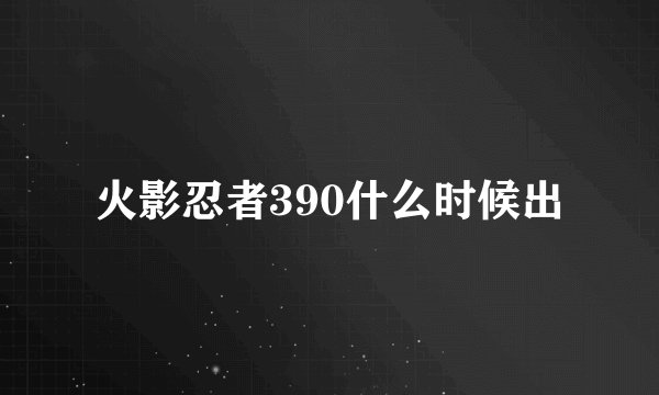 火影忍者390什么时候出