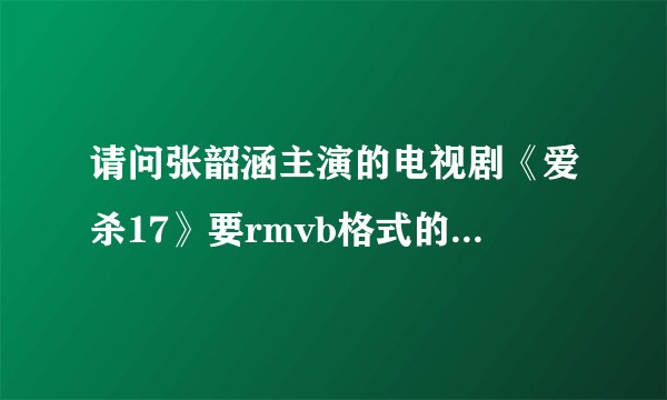 请问张韶涵主演的电视剧《爱杀17》要rmvb格式的在那里下载？