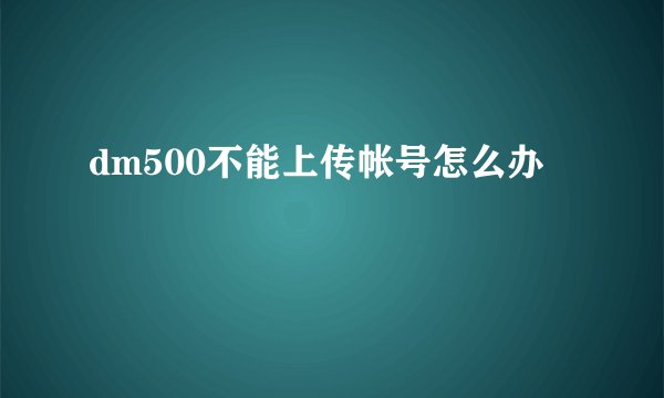 dm500不能上传帐号怎么办