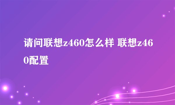 请问联想z460怎么样 联想z460配置