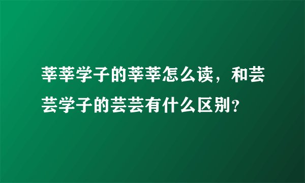 莘莘学子的莘莘怎么读，和芸芸学子的芸芸有什么区别？