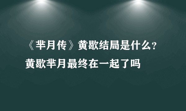 《芈月传》黄歇结局是什么？黄歇芈月最终在一起了吗