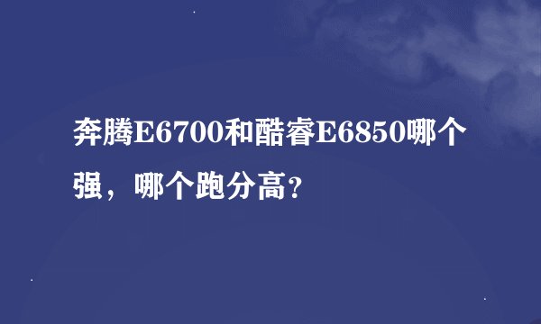 奔腾E6700和酷睿E6850哪个强，哪个跑分高？