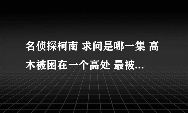 名侦探柯南 求问是哪一集 高木被困在一个高处 最被封上 手脚也被绑住 其他警察在找他
