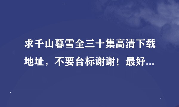 求千山暮雪全三十集高清下载地址，不要台标谢谢！最好是迅雷下载！跪求