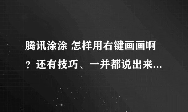 腾讯涂涂 怎样用右键画画啊？还有技巧、一并都说出来吧！好吧好吧、同意、说得好的详细的、多给他20分