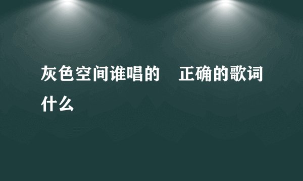灰色空间谁唱的 正确的歌词什么