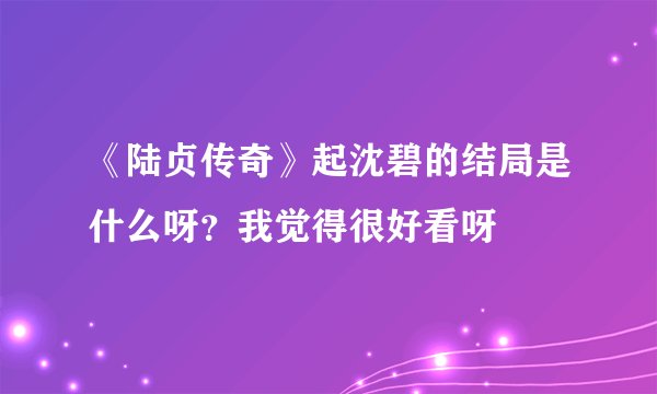 《陆贞传奇》起沈碧的结局是什么呀？我觉得很好看呀