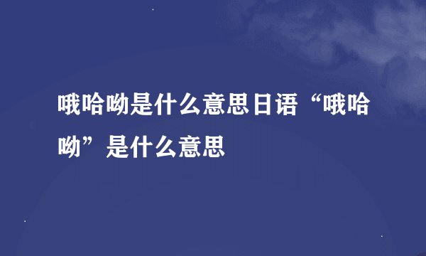 哦哈呦是什么意思日语“哦哈呦”是什么意思