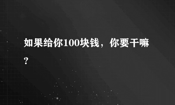 如果给你100块钱，你要干嘛？