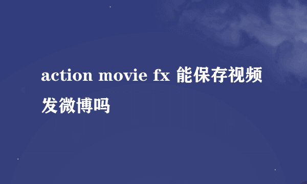 action movie fx 能保存视频发微博吗