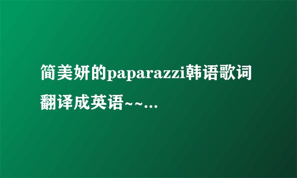 简美妍的paparazzi韩语歌词 翻译成英语~~高手帮忙~~