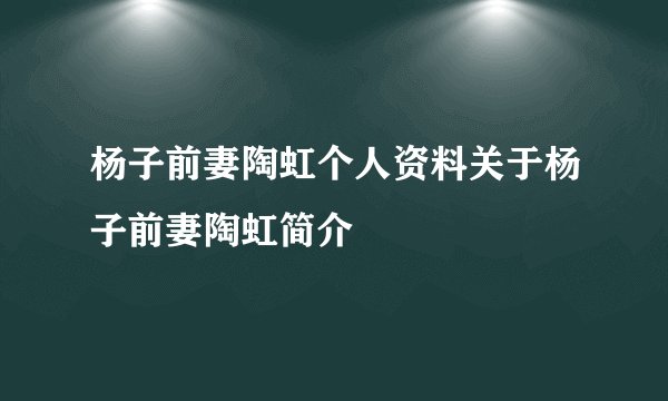 杨子前妻陶虹个人资料关于杨子前妻陶虹简介
