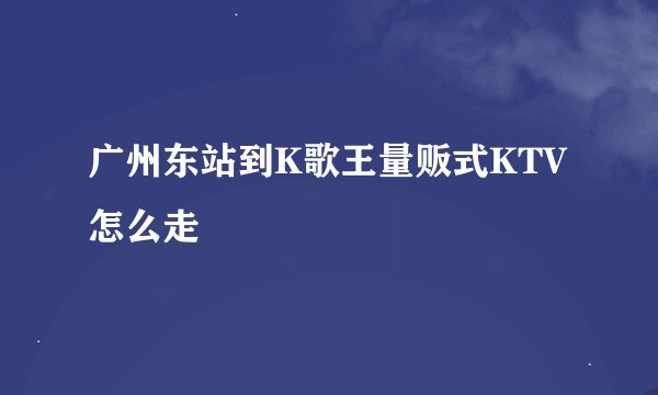 广州东站到K歌王量贩式KTV怎么走