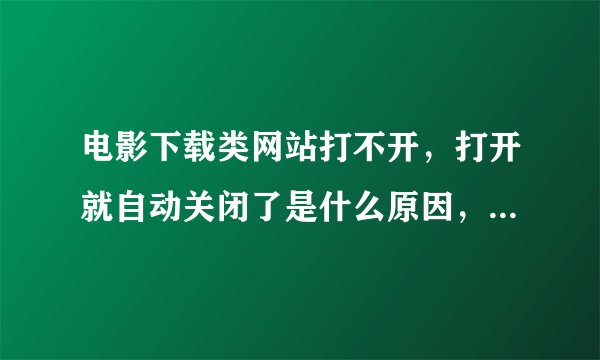 电影下载类网站打不开，打开就自动关闭了是什么原因，奇怪了，最近电脑关于电影下载的网站如 电影天堂、