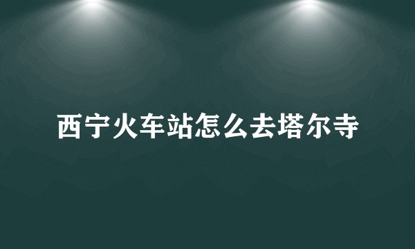 西宁火车站怎么去塔尔寺