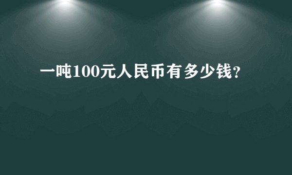 一吨100元人民币有多少钱？