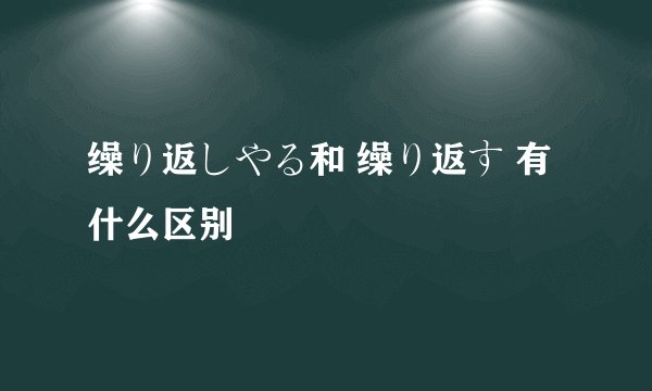 缲り返しやる和 缲り返す 有什么区别