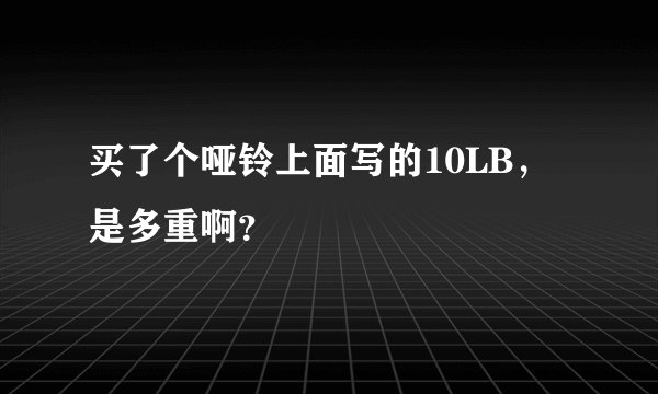 买了个哑铃上面写的10LB，是多重啊？