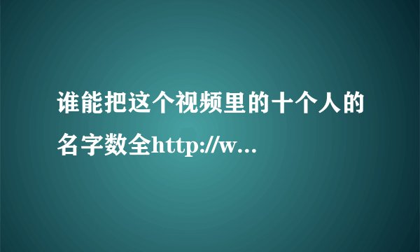 谁能把这个视频里的十个人的名字数全http://www.tudou.com/programs/view/tzmiPuoLFNg/