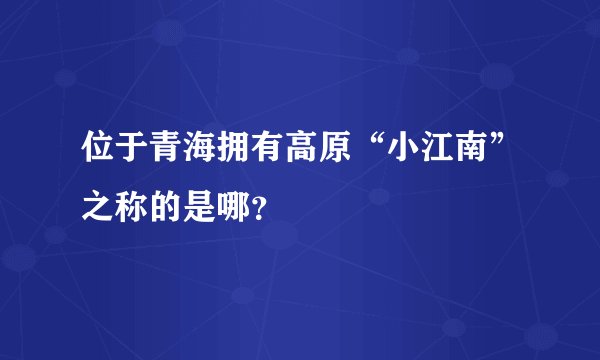 位于青海拥有高原“小江南”之称的是哪？