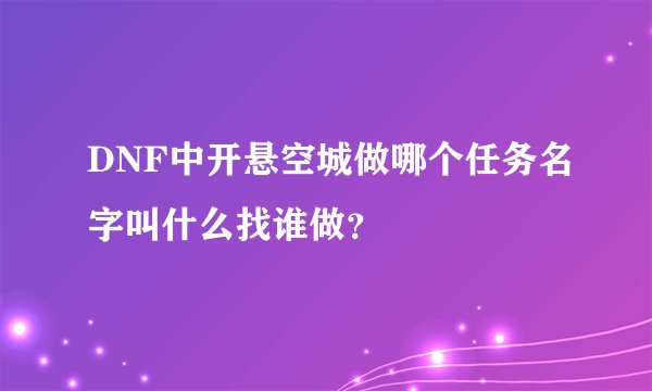 DNF中开悬空城做哪个任务名字叫什么找谁做？