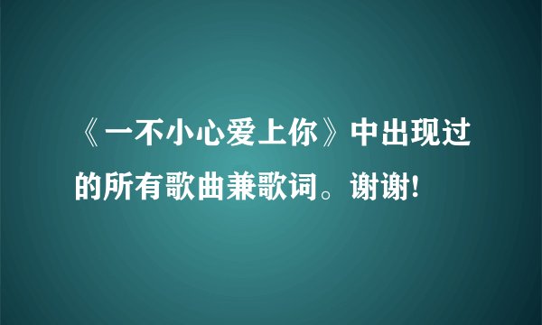 《一不小心爱上你》中出现过的所有歌曲兼歌词。谢谢!