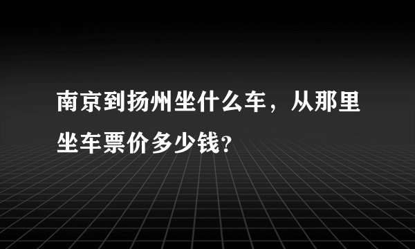 南京到扬州坐什么车，从那里坐车票价多少钱？