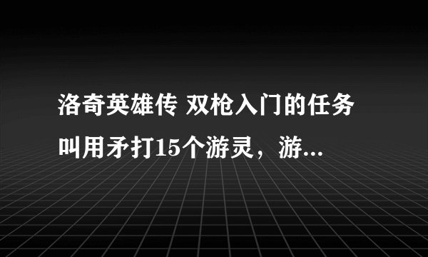 洛奇英雄传 双枪入门的任务 叫用矛打15个游灵，游灵是什么，在哪打？