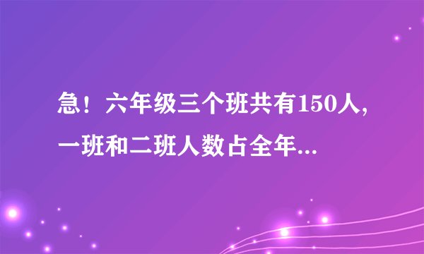 急！六年级三个班共有150人,一班和二班人数占全年级的2/3,一班和三班人数占全年级的3/5，六一班有多少人？