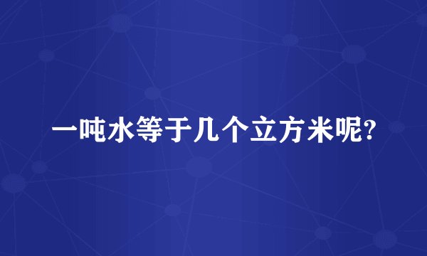 一吨水等于几个立方米呢?